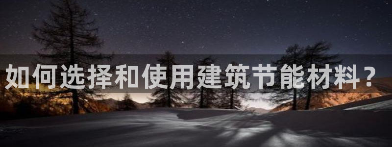 e尊国际是干什么的：如何选择和使用建筑节能材料？