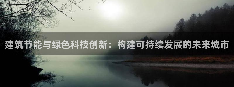 e尊国际可靠吗：建筑节能与绿色科技创新：构建可持续发展的未来城市